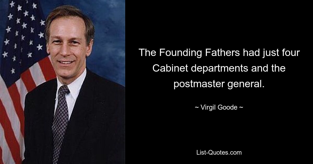 The Founding Fathers had just four Cabinet departments and the postmaster general. — © Virgil Goode