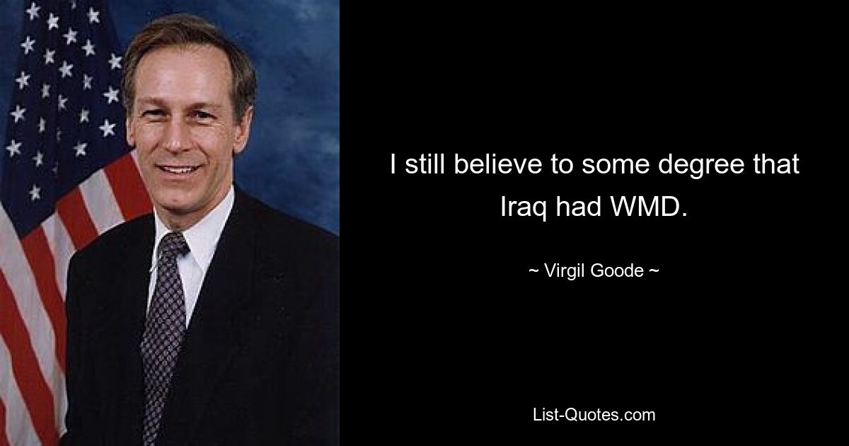 I still believe to some degree that Iraq had WMD. — © Virgil Goode