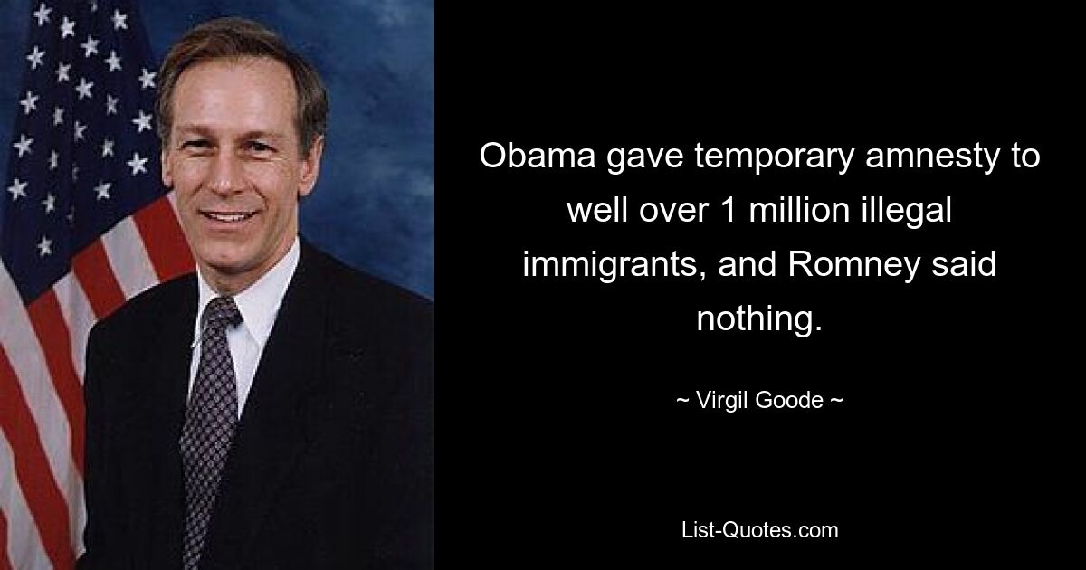 Obama gave temporary amnesty to well over 1 million illegal immigrants, and Romney said nothing. — © Virgil Goode