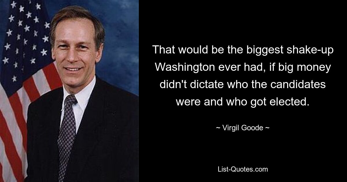 That would be the biggest shake-up Washington ever had, if big money didn't dictate who the candidates were and who got elected. — © Virgil Goode