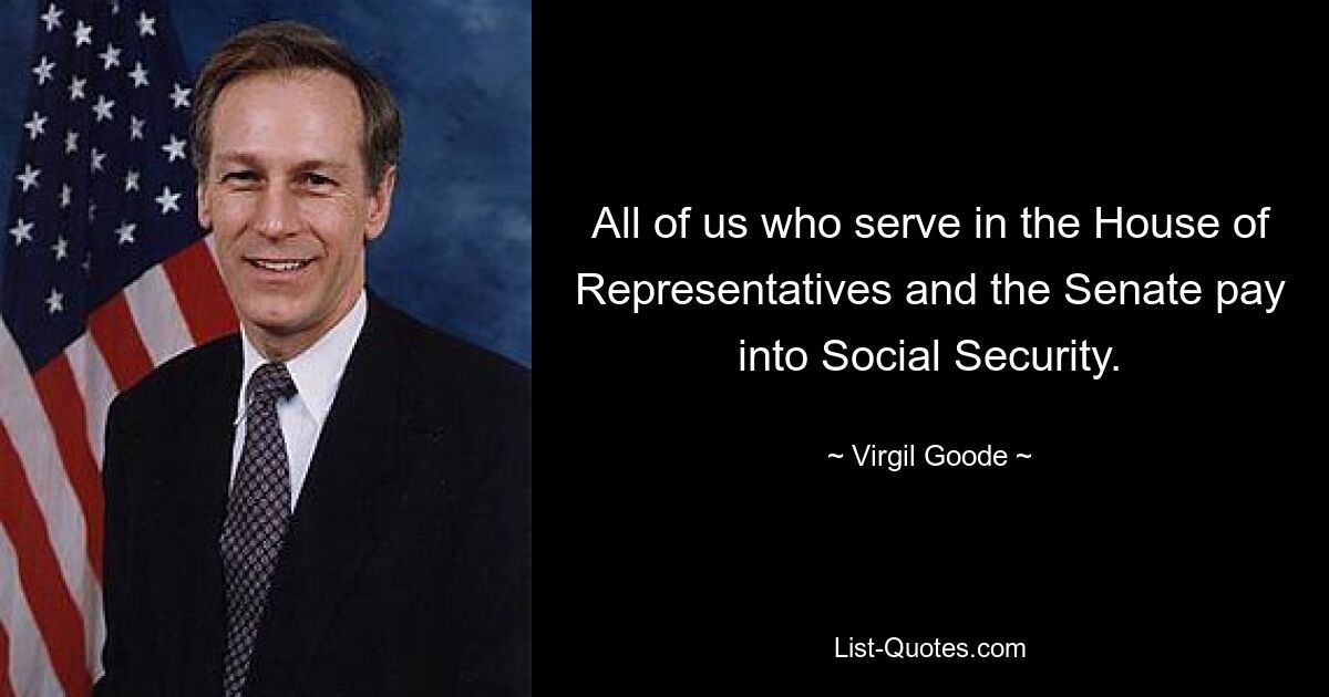 All of us who serve in the House of Representatives and the Senate pay into Social Security. — © Virgil Goode