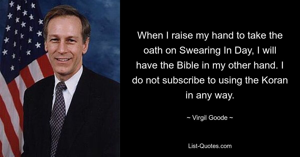 When I raise my hand to take the oath on Swearing In Day, I will have the Bible in my other hand. I do not subscribe to using the Koran in any way. — © Virgil Goode