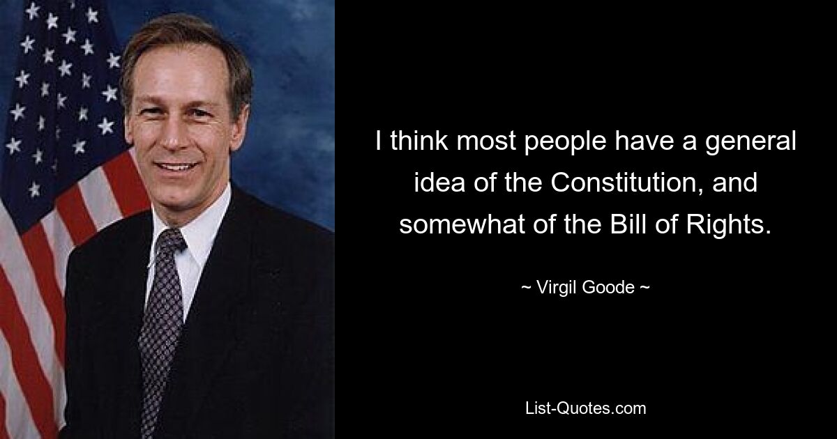 I think most people have a general idea of the Constitution, and somewhat of the Bill of Rights. — © Virgil Goode