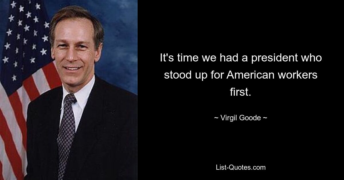 It's time we had a president who stood up for American workers first. — © Virgil Goode