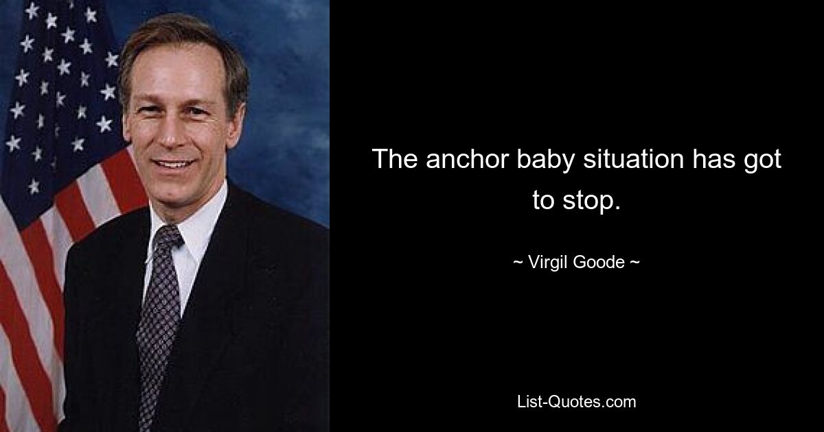 The anchor baby situation has got to stop. — © Virgil Goode