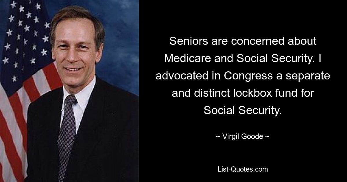 Seniors are concerned about Medicare and Social Security. I advocated in Congress a separate and distinct lockbox fund for Social Security. — © Virgil Goode