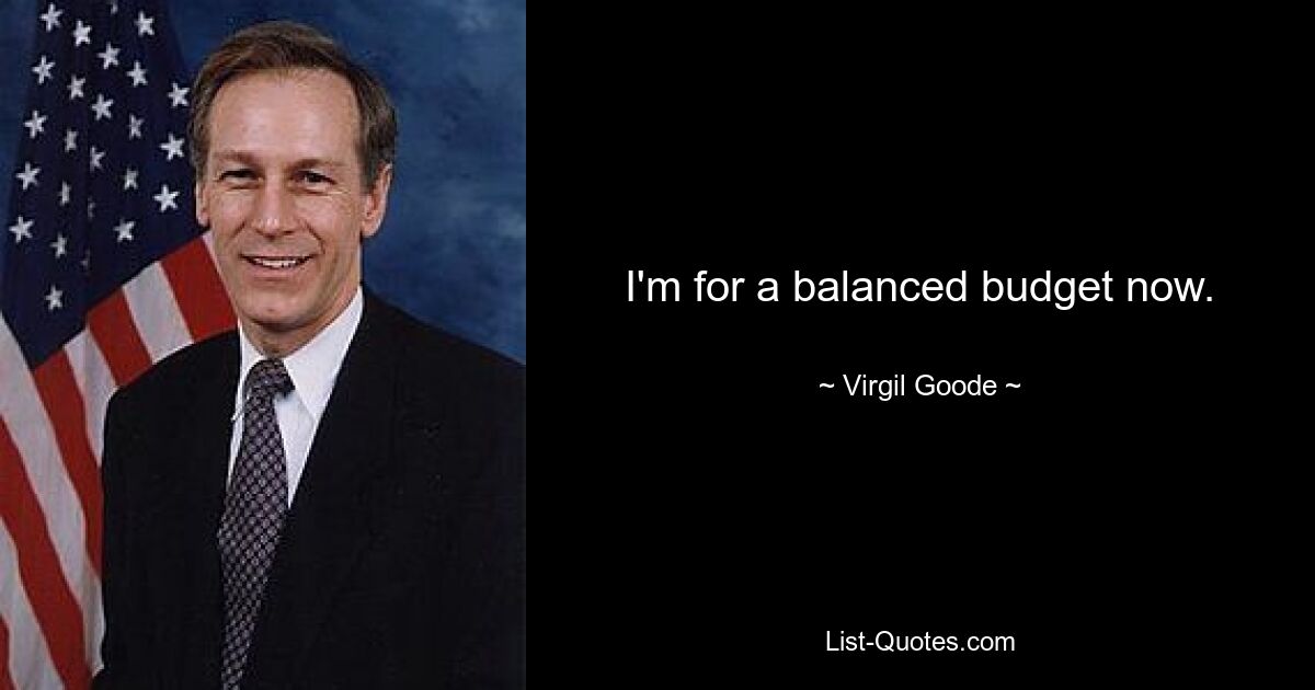 I'm for a balanced budget now. — © Virgil Goode