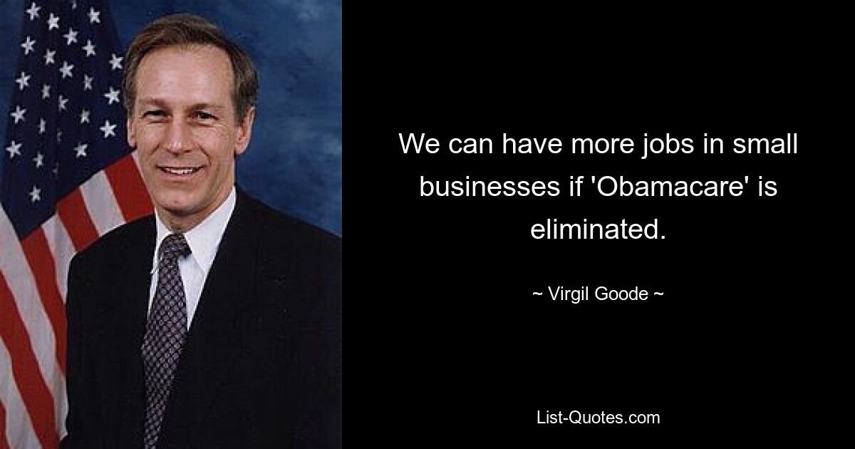 We can have more jobs in small businesses if 'Obamacare' is eliminated. — © Virgil Goode