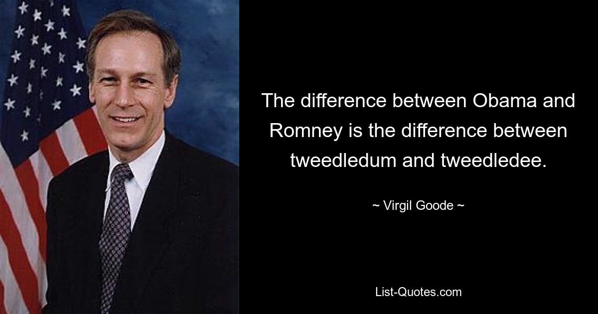 The difference between Obama and Romney is the difference between tweedledum and tweedledee. — © Virgil Goode