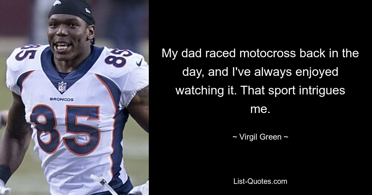 My dad raced motocross back in the day, and I've always enjoyed watching it. That sport intrigues me. — © Virgil Green