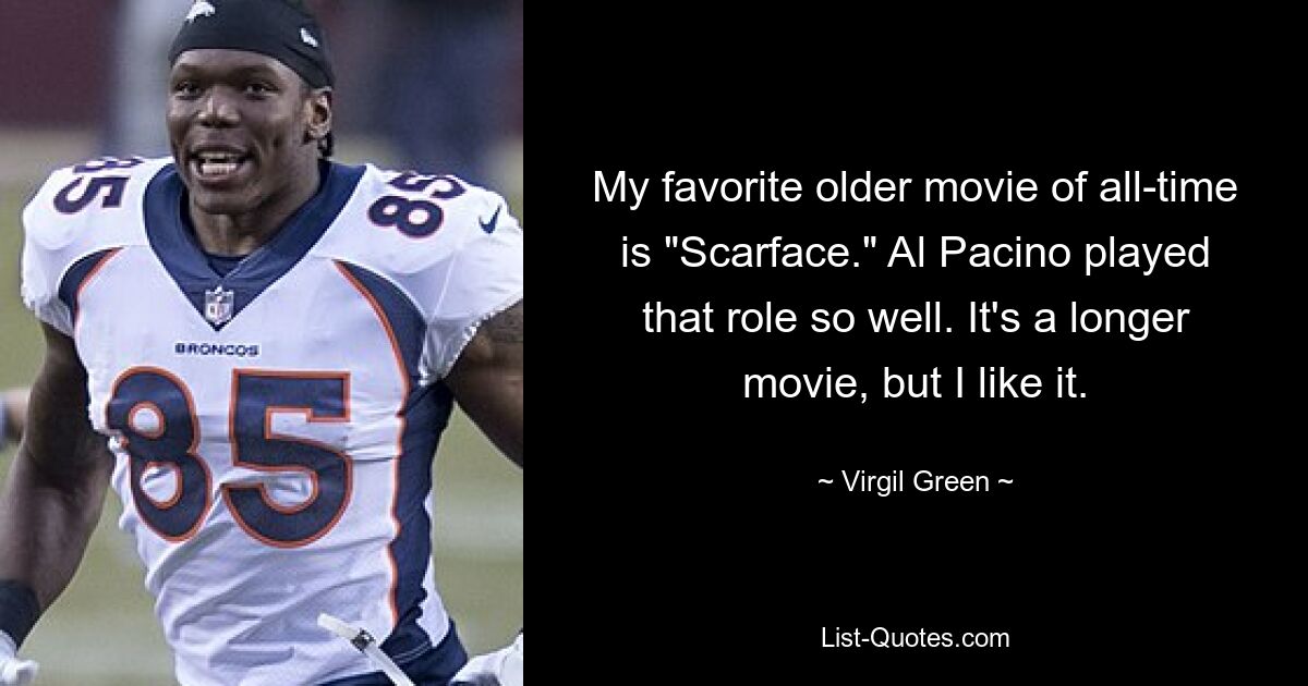 My favorite older movie of all-time is "Scarface." Al Pacino played that role so well. It's a longer movie, but I like it. — © Virgil Green