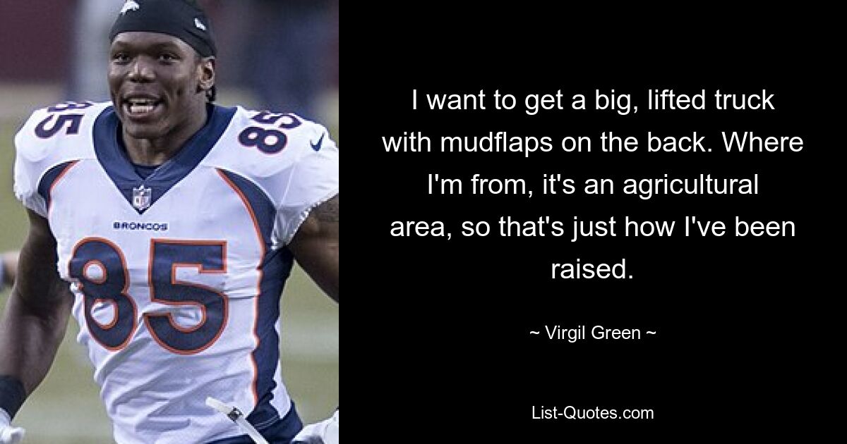 I want to get a big, lifted truck with mudflaps on the back. Where I'm from, it's an agricultural area, so that's just how I've been raised. — © Virgil Green