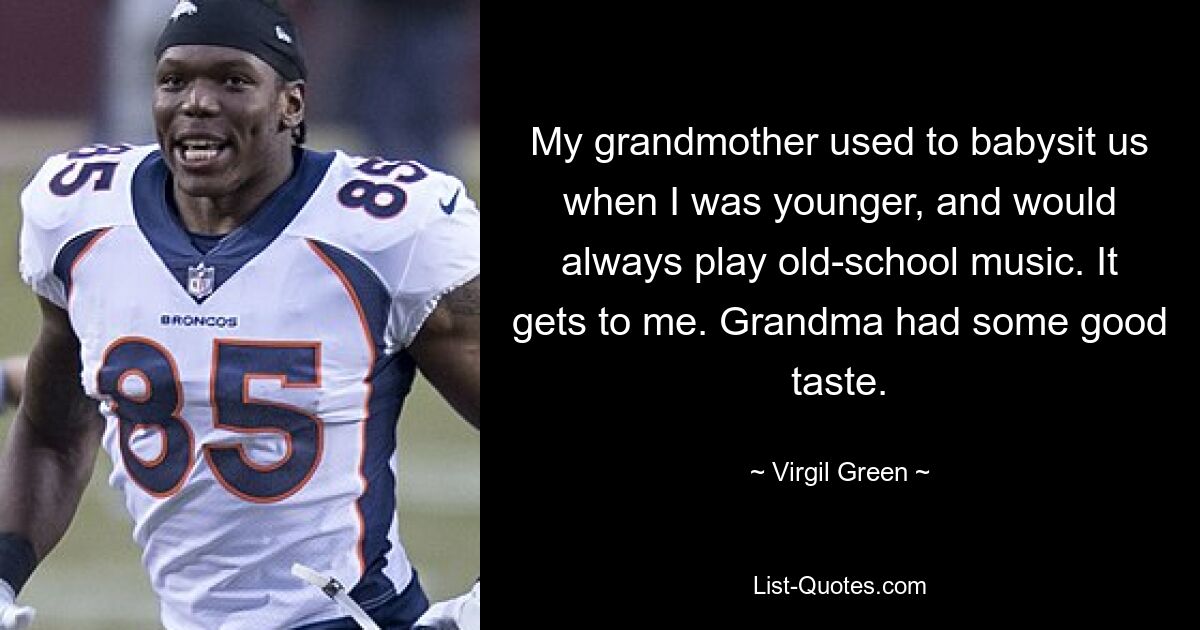 My grandmother used to babysit us when I was younger, and would always play old-school music. It gets to me. Grandma had some good taste. — © Virgil Green