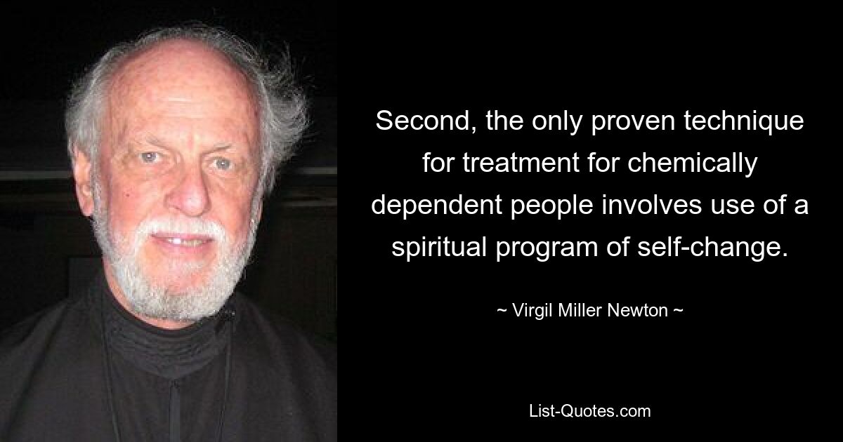 Second, the only proven technique for treatment for chemically dependent people involves use of a spiritual program of self-change. — © Virgil Miller Newton