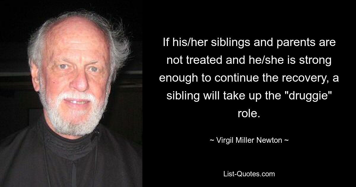 If his/her siblings and parents are not treated and he/she is strong enough to continue the recovery, a sibling will take up the "druggie" role. — © Virgil Miller Newton