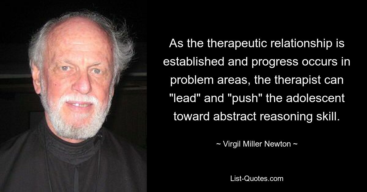 As the therapeutic relationship is established and progress occurs in problem areas, the therapist can "lead" and "push" the adolescent toward abstract reasoning skill. — © Virgil Miller Newton