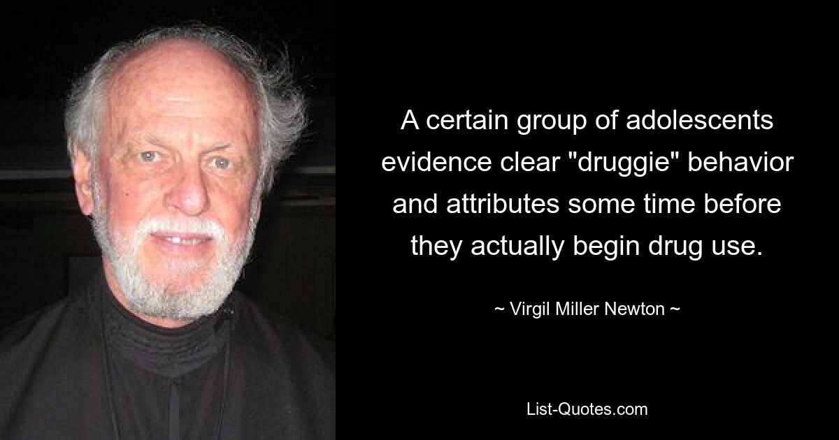 A certain group of adolescents evidence clear "druggie" behavior and attributes some time before they actually begin drug use. — © Virgil Miller Newton