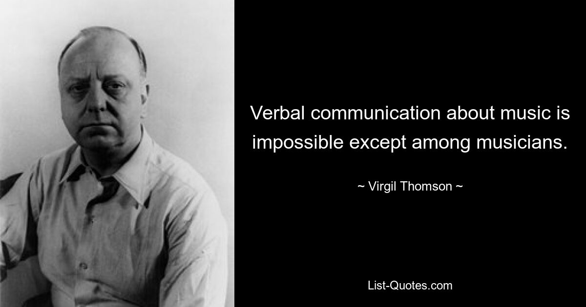 Verbal communication about music is impossible except among musicians. — © Virgil Thomson