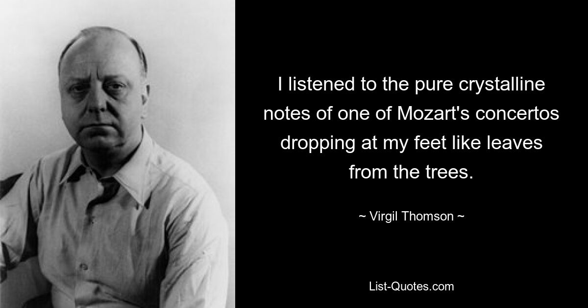 I listened to the pure crystalline notes of one of Mozart's concertos dropping at my feet like leaves from the trees. — © Virgil Thomson