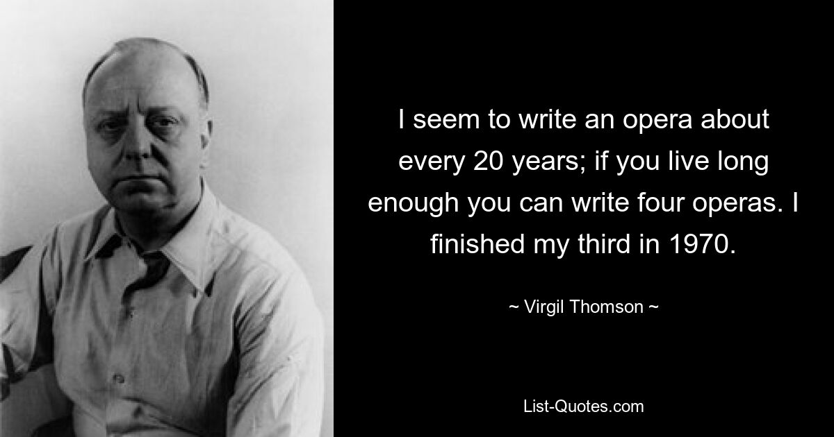 I seem to write an opera about every 20 years; if you live long enough you can write four operas. I finished my third in 1970. — © Virgil Thomson