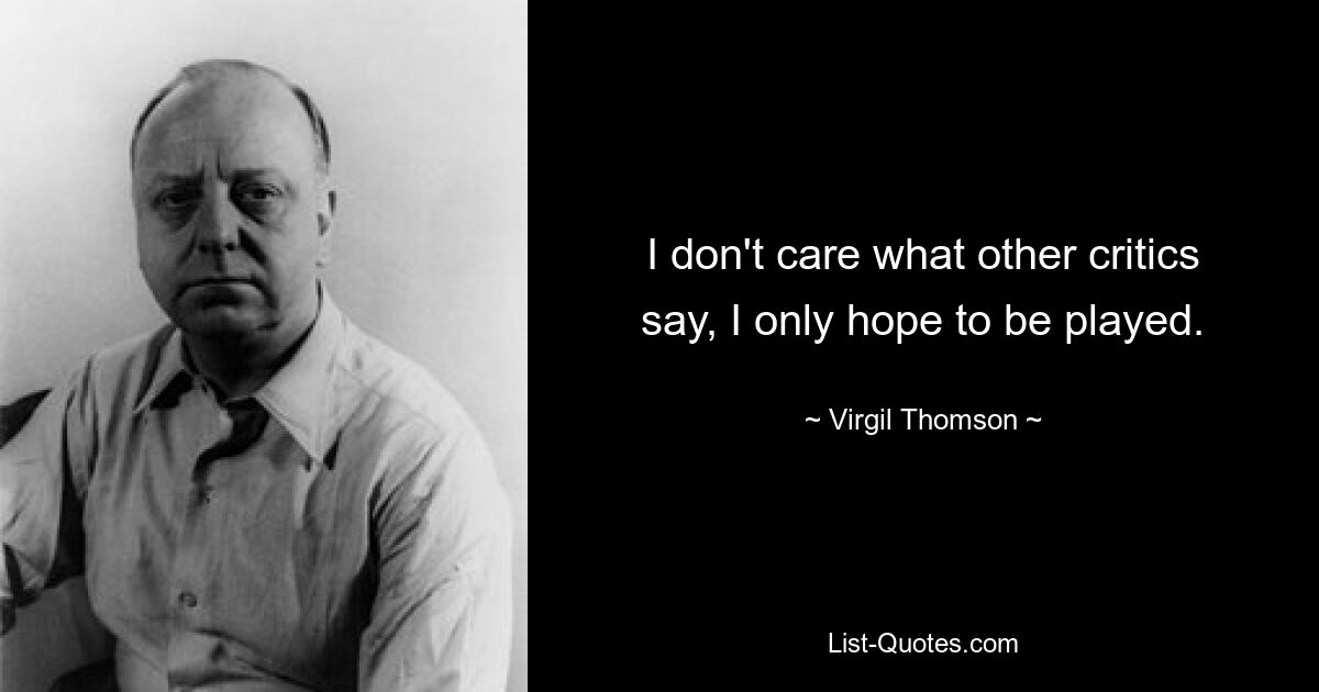 I don't care what other critics say, I only hope to be played. — © Virgil Thomson