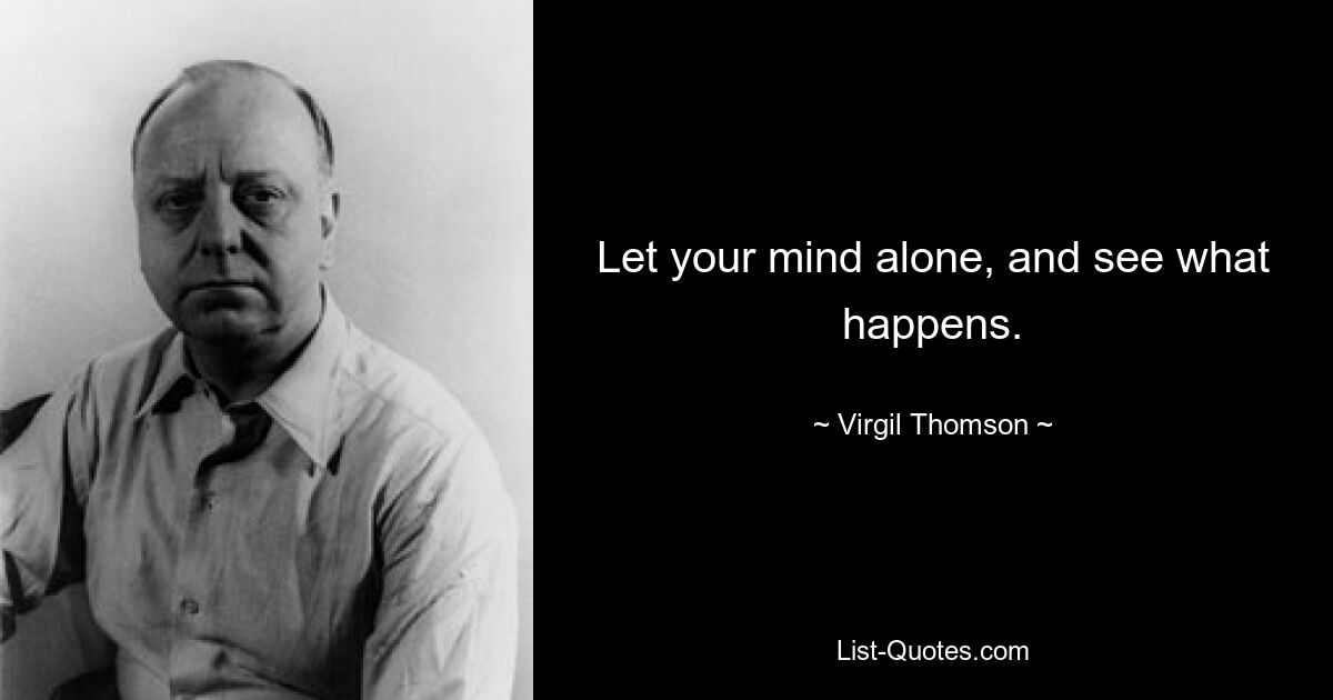 Let your mind alone, and see what happens. — © Virgil Thomson