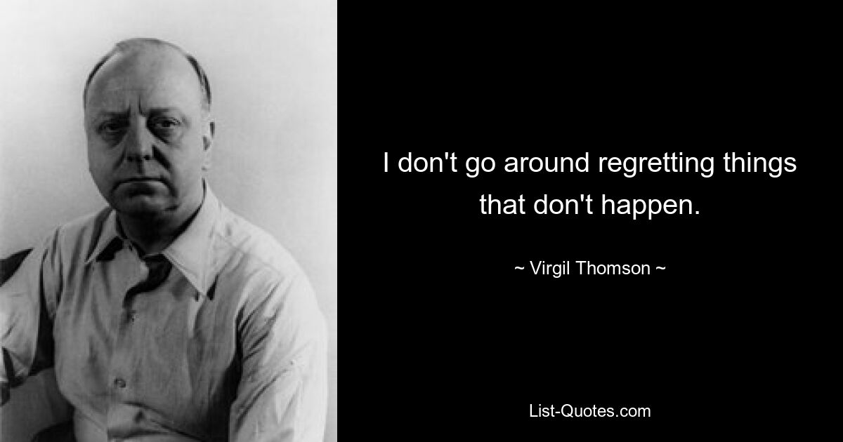 I don't go around regretting things that don't happen. — © Virgil Thomson