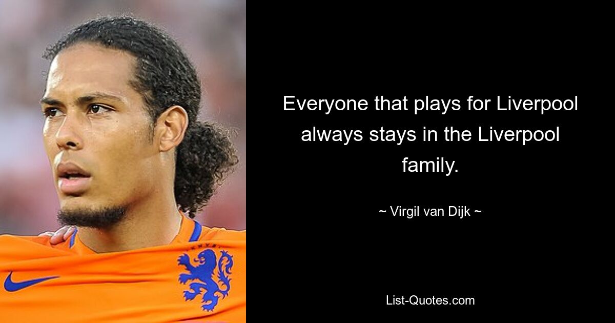 Everyone that plays for Liverpool always stays in the Liverpool family. — © Virgil van Dijk