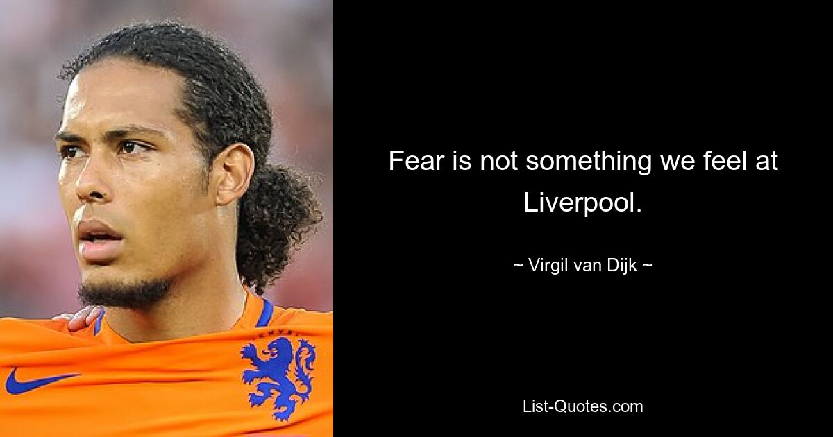 Fear is not something we feel at Liverpool. — © Virgil van Dijk