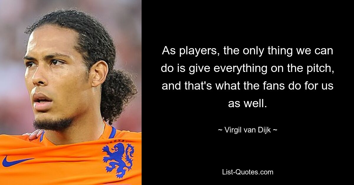 As players, the only thing we can do is give everything on the pitch, and that's what the fans do for us as well. — © Virgil van Dijk