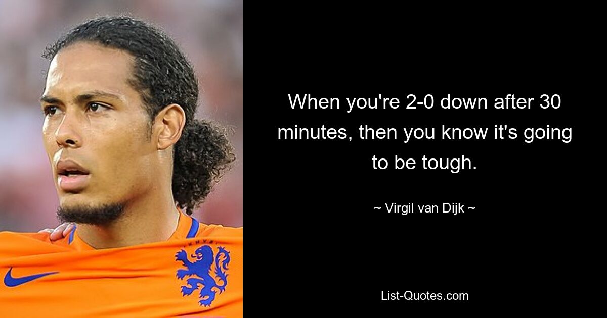 When you're 2-0 down after 30 minutes, then you know it's going to be tough. — © Virgil van Dijk