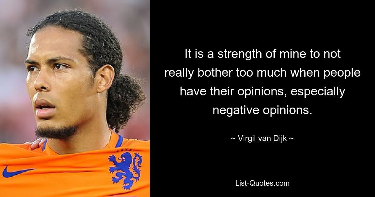 It is a strength of mine to not really bother too much when people have their opinions, especially negative opinions. — © Virgil van Dijk