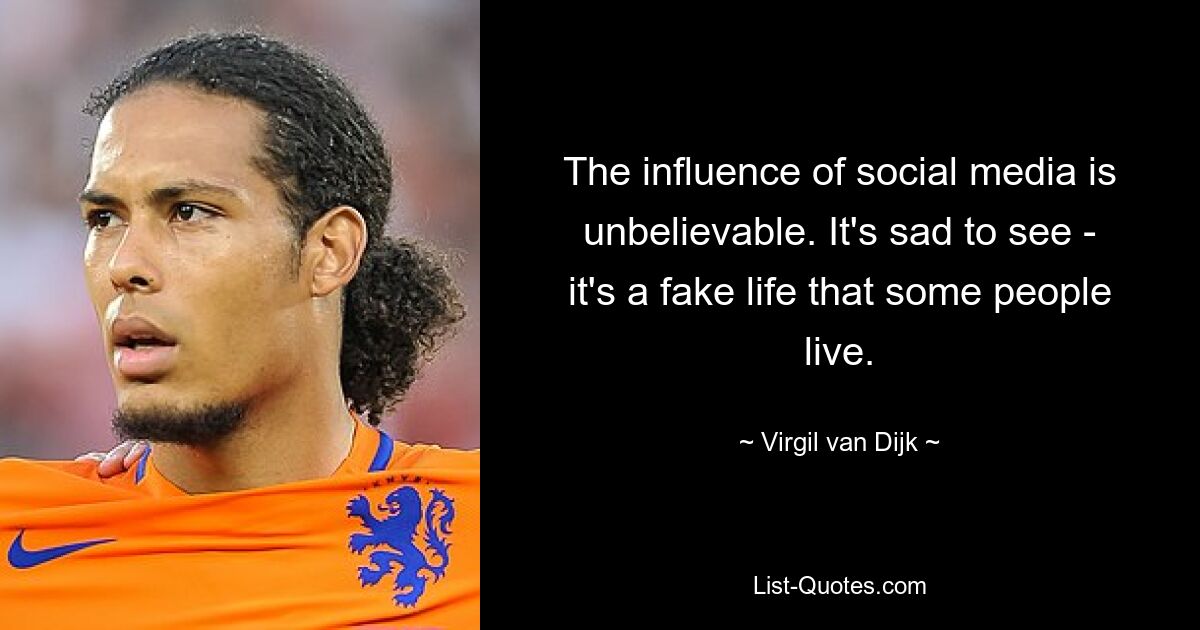 The influence of social media is unbelievable. It's sad to see - it's a fake life that some people live. — © Virgil van Dijk