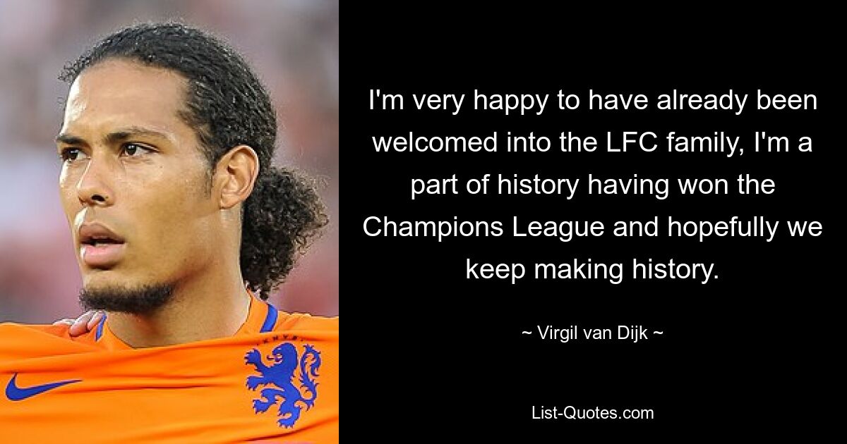 I'm very happy to have already been welcomed into the LFC family, I'm a part of history having won the Champions League and hopefully we keep making history. — © Virgil van Dijk