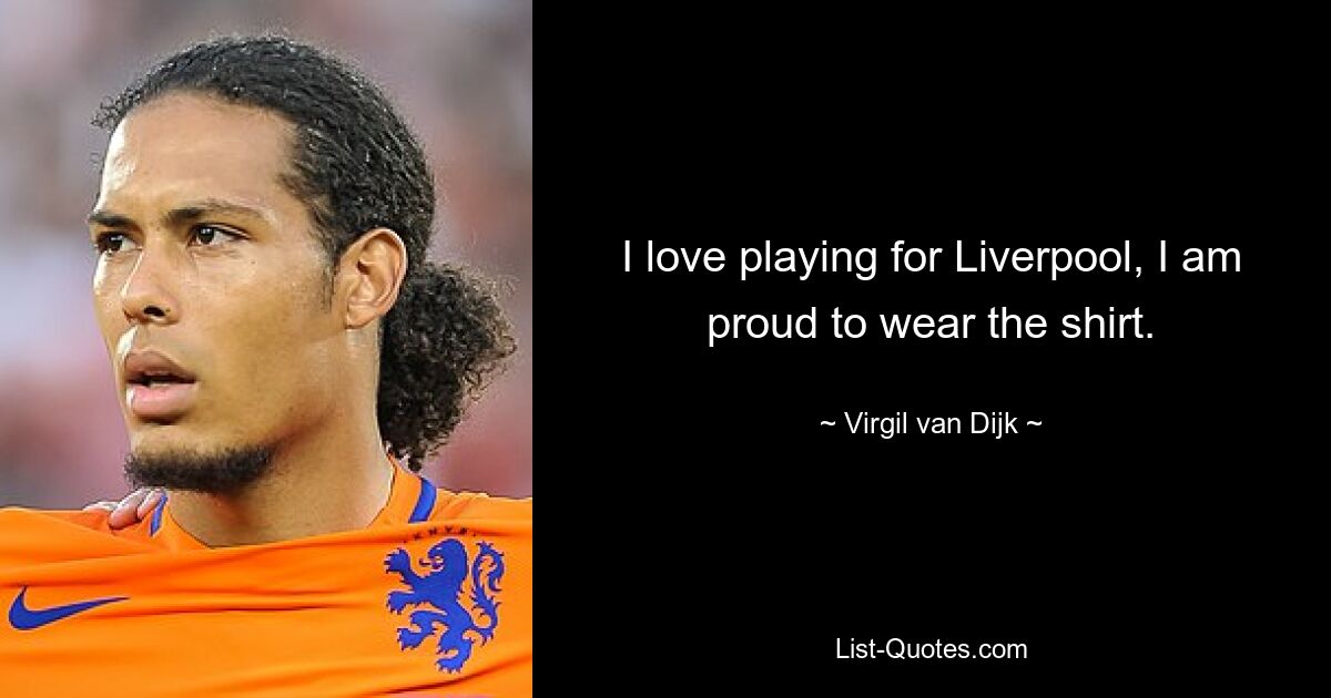 I love playing for Liverpool, I am proud to wear the shirt. — © Virgil van Dijk