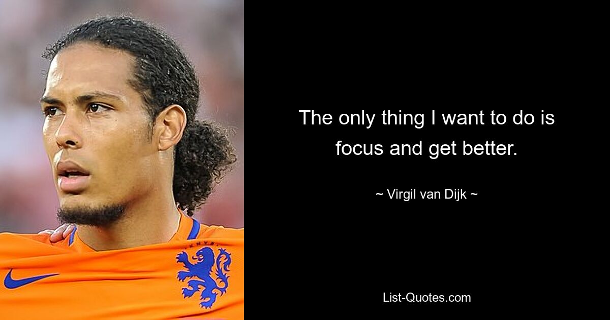 The only thing I want to do is focus and get better. — © Virgil van Dijk