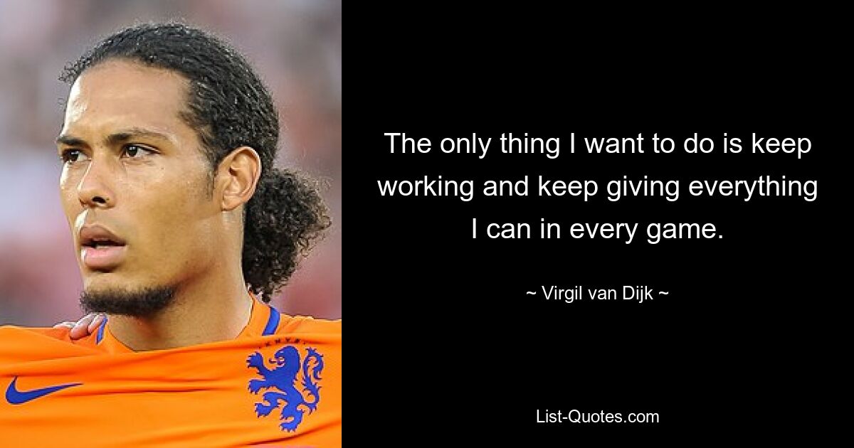 The only thing I want to do is keep working and keep giving everything I can in every game. — © Virgil van Dijk