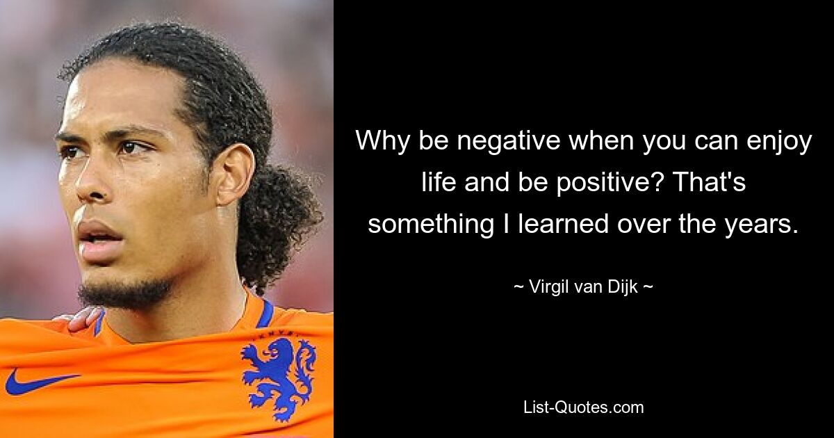 Why be negative when you can enjoy life and be positive? That's something I learned over the years. — © Virgil van Dijk