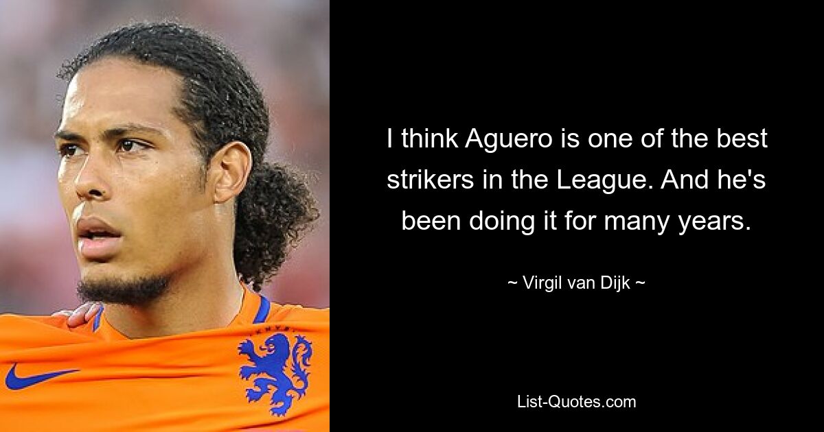 I think Aguero is one of the best strikers in the League. And he's been doing it for many years. — © Virgil van Dijk