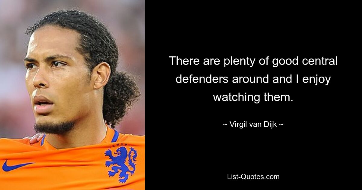 There are plenty of good central defenders around and I enjoy watching them. — © Virgil van Dijk