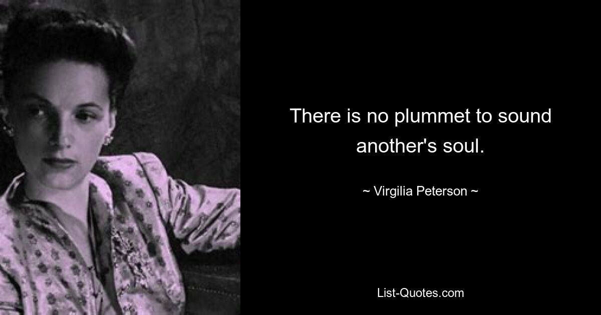 There is no plummet to sound another's soul. — © Virgilia Peterson