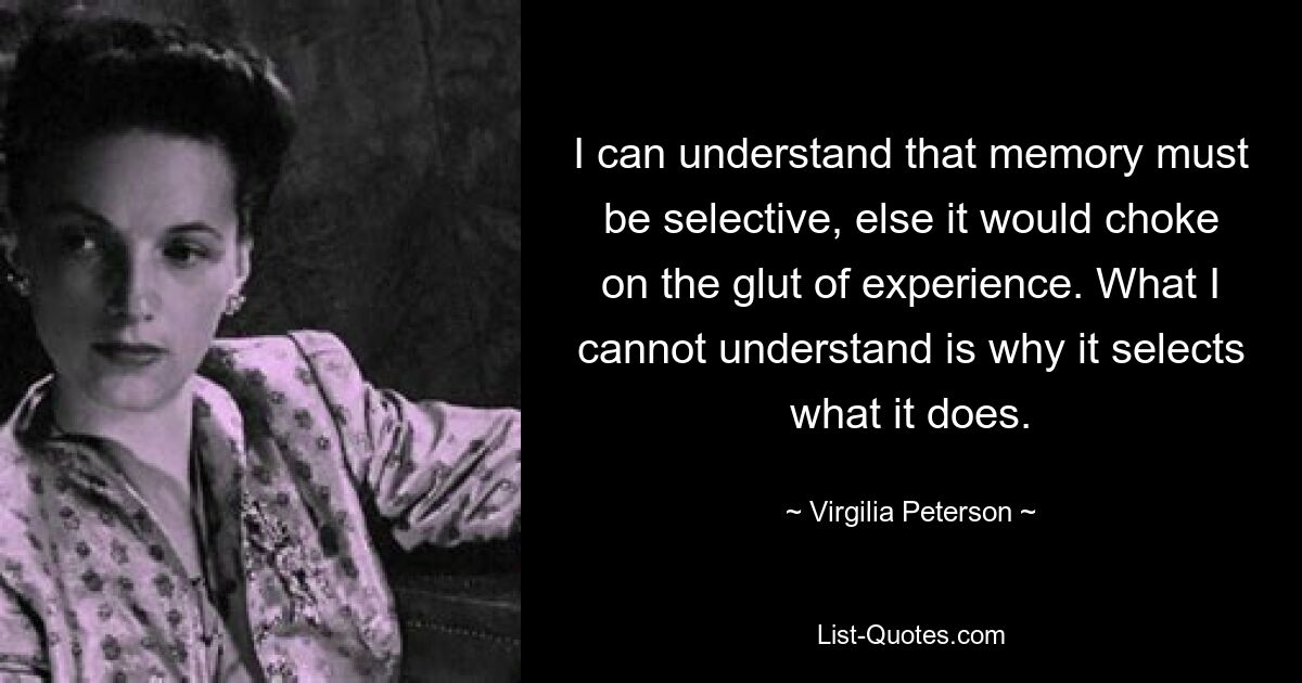 I can understand that memory must be selective, else it would choke on the glut of experience. What I cannot understand is why it selects what it does. — © Virgilia Peterson