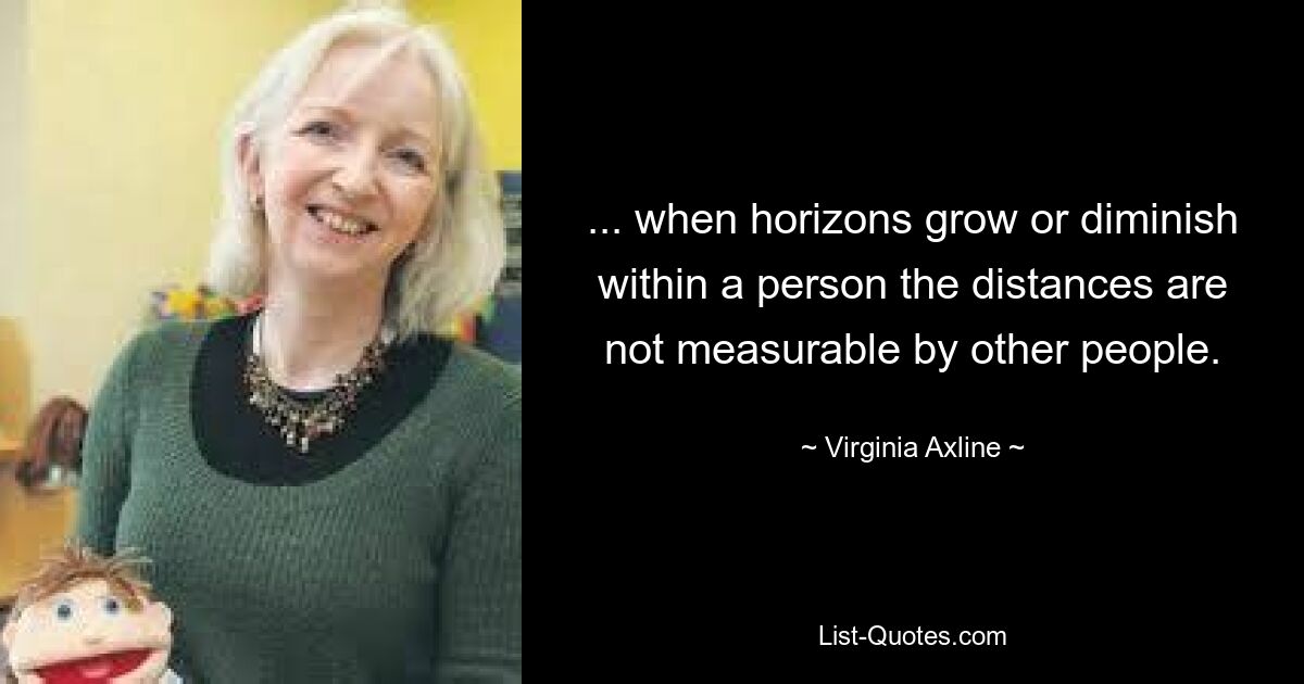 ... when horizons grow or diminish within a person the distances are not measurable by other people. — © Virginia Axline