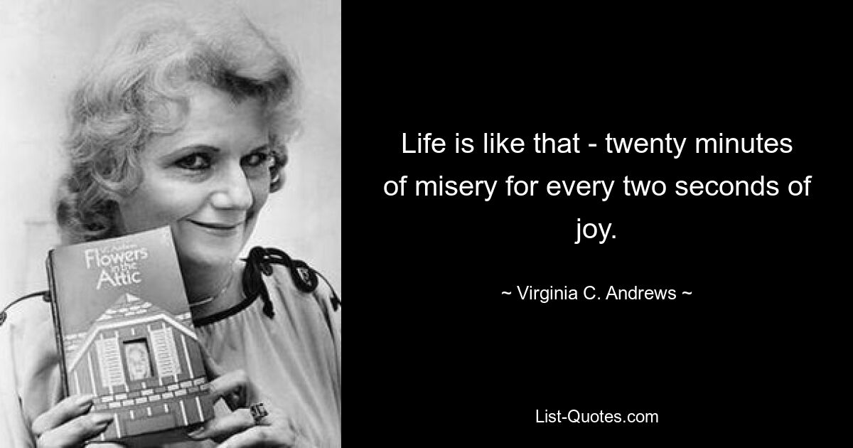 Life is like that - twenty minutes of misery for every two seconds of joy. — © Virginia C. Andrews