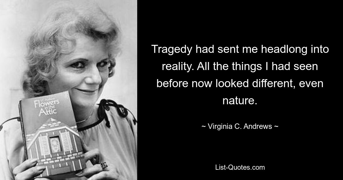 Tragedy had sent me headlong into reality. All the things I had seen before now looked different, even nature. — © Virginia C. Andrews