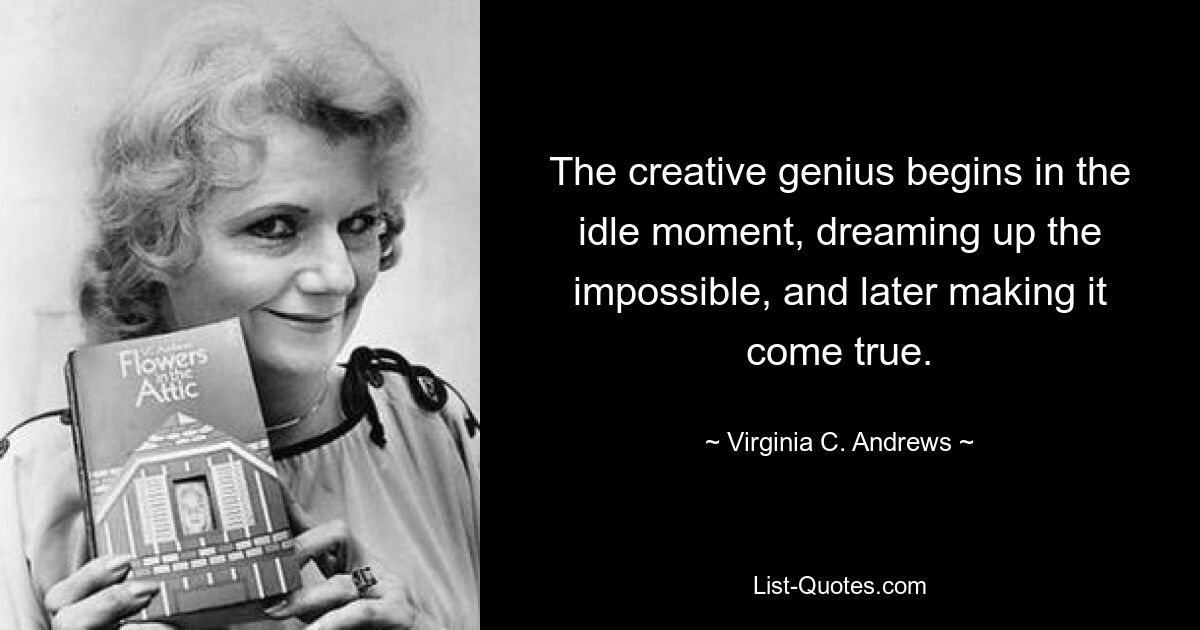 The creative genius begins in the idle moment, dreaming up the impossible, and later making it come true. — © Virginia C. Andrews