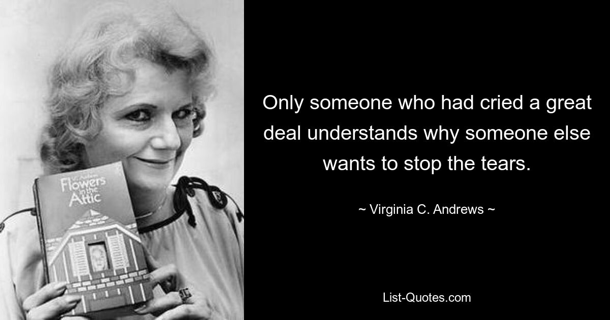 Only someone who had cried a great deal understands why someone else wants to stop the tears. — © Virginia C. Andrews