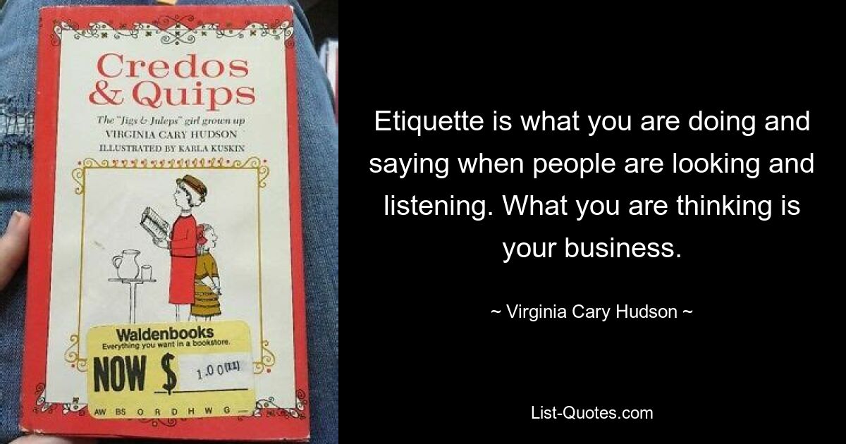 Etiquette is what you are doing and saying when people are looking and listening. What you are thinking is your business. — © Virginia Cary Hudson