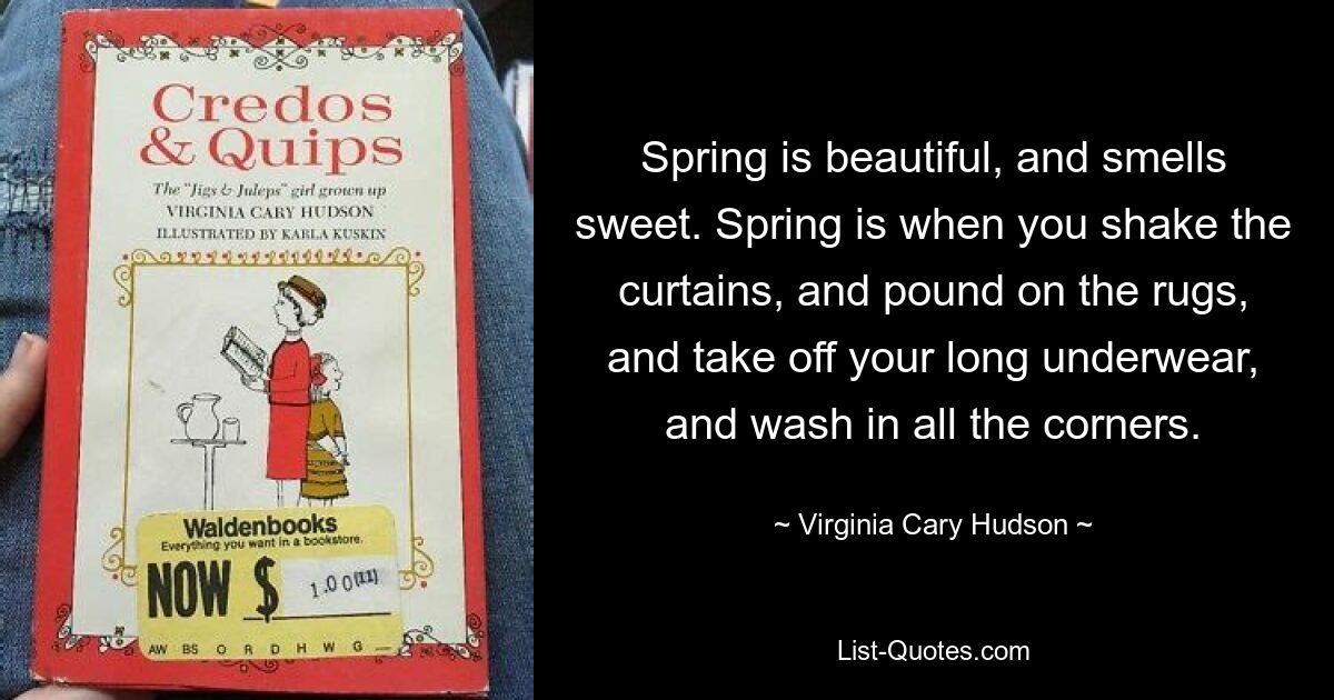 Spring is beautiful, and smells sweet. Spring is when you shake the curtains, and pound on the rugs, and take off your long underwear, and wash in all the corners. — © Virginia Cary Hudson