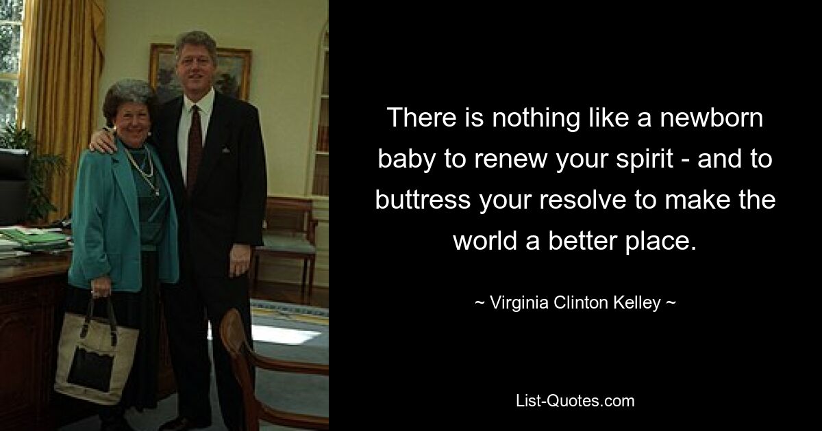 There is nothing like a newborn baby to renew your spirit - and to buttress your resolve to make the world a better place. — © Virginia Clinton Kelley